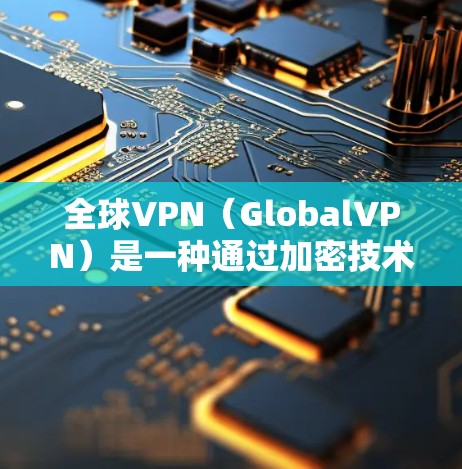 全球VPN(GlobalVPN)是一种通过加密技术或VPN服务来访问外部网络的网络设备。它允许用户在多个国家或地区的网络设备之间进行数据传输,同时提供安全的通信和数据保护