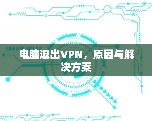 电脑退出VPN,原因与解决方案