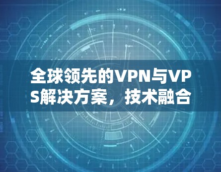 全球领先的VPN与VPS解决方案,技术融合与创新应用