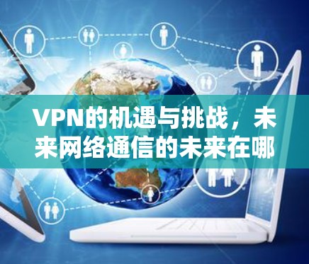 VPN的机遇与挑战,未来网络通信的未来在哪里?