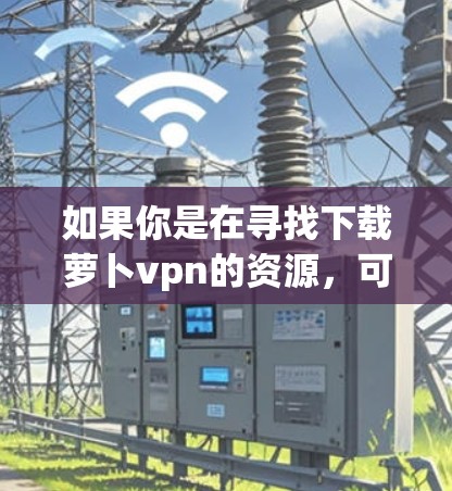 如果你是在寻找下载萝卜vpn的资源,可能需要了解它的具体功能和用途。如果你是想下载该软件,建议您访问该项目的官方网站,了解其详细信息和下载链接