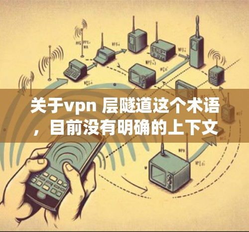 关于vpn 层隧道这个术语,目前没有明确的上下文说明。可能是某个特定领域的术语,或者是顶层、顶和层组合的笔误