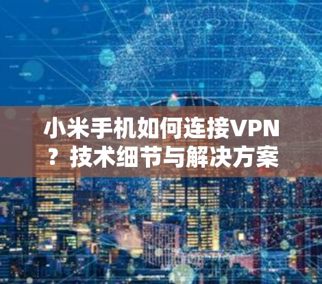 小米手机如何连接VPN?技术细节与解决方案