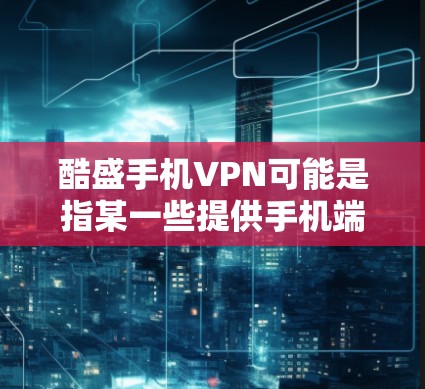 酷盛手机VPN可能是指某一些提供手机端VPN服务的平台或公司。由于酷盛是一个具体的品牌,无法确定其具体的业务模式和特点,因此提供具体的服务信息时,可能存在一定的不确定性。以下是一些可能的分析和建议 酷盛手机VPN可能是指某一些提供手机端VPN服务的平台或公司。由于酷盛是一个具体的品牌,无法确定其具体的业务模式和特点,因此提供具体的服务信息时,可能存在一定的不确定性。以下是一些可能的分析和建议