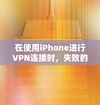 在使用iPhone进行VPN连接时,失败的原因可能多种多样,以下是一些常见原因和解决方案