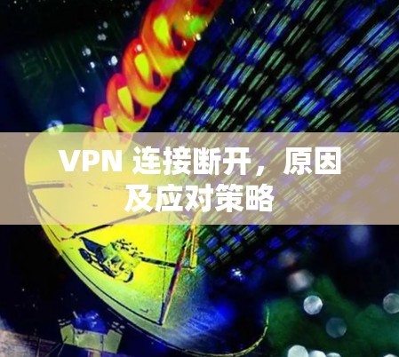 VPN 连接断开,原因及应对策略