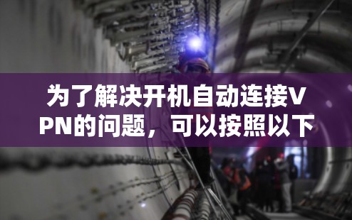 为了解决开机自动连接VPN的问题,可以按照以下步骤进行