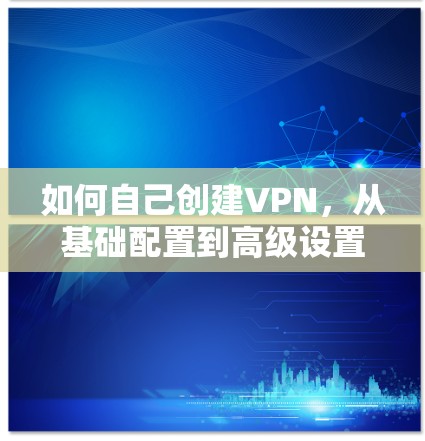 如何自己创建VPN,从基础配置到高级设置