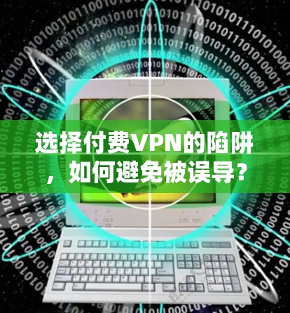 选择付费VPN的陷阱,如何避免被误导? 选择付费VPN的陷阱,如何避免被误导?