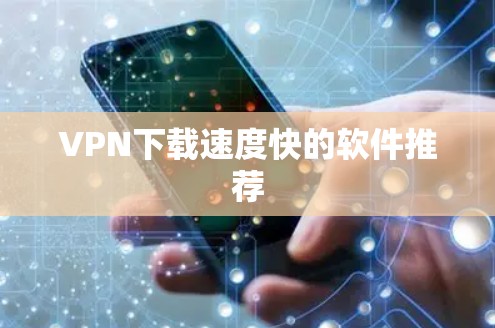 VPN下载速度快的软件推荐 VPN下载速度快的软件推荐