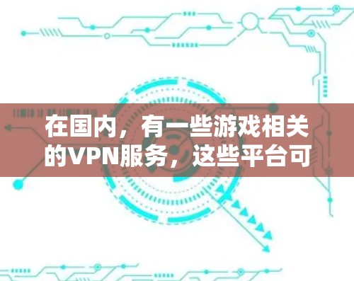 在国内,有一些游戏相关的VPN服务,这些平台可以帮助你安全地访问游戏内容。以下是一些国内常用的游戏VPN服务 在国内,有一些游戏相关的VPN服务,这些平台可以帮助你安全地访问游戏内容。以下是一些国内常用的游戏VPN服务