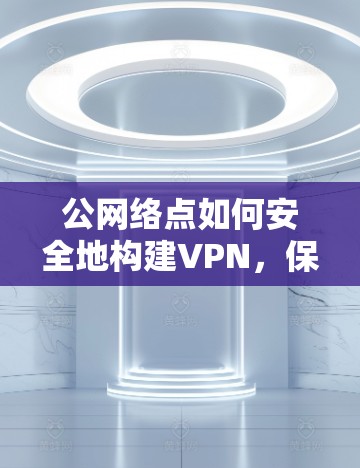 公网络点如何安全地构建VPN,保障数据传输的安全性与隐私保护 公网络点如何安全地构建VPN,保障数据传输的安全性与隐私保护