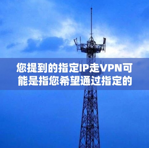 您提到的指定IP走VPN可能是指您希望通过指定的网络IP访问某个VPN服务,或者希望利用IP地址来获取VPN信息。以下是一些可能的解释和建议