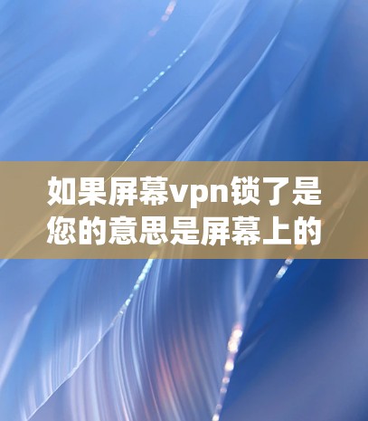 如果屏幕vpn锁了是您的意思是屏幕上的VPN服务被锁了,那么可能是因为以下原因导致的