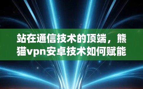 站在通信技术的顶端,熊猫vpn安卓技术如何赋能未来