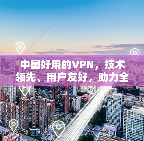 中国好用的VPN,技术领先、用户友好,助力全球互联网