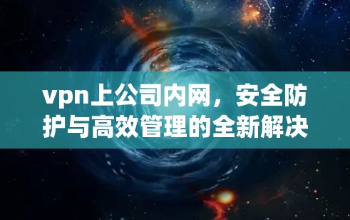 vpn上公司内网,安全防护与高效管理的全新解决方案
