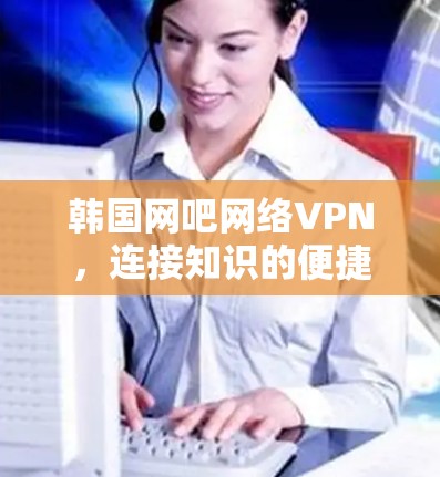 韩国网吧网络VPN,连接知识的便捷通道