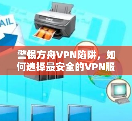 警惕方舟VPN陷阱,如何选择最安全的VPN服务