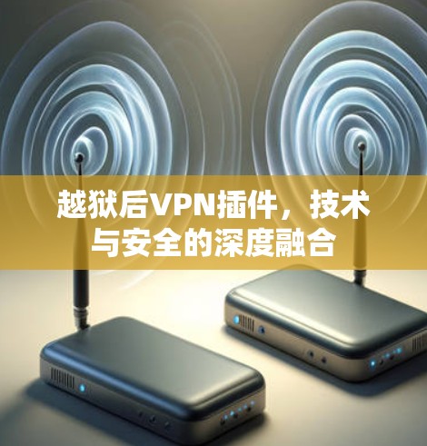 越狱后VPN插件,技术与安全的深度融合
