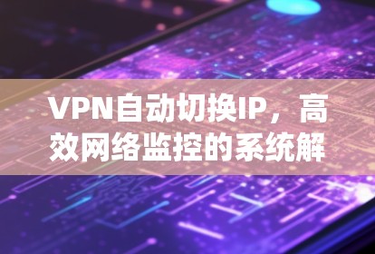 VPN自动切换IP,高效网络监控的系统解决方案