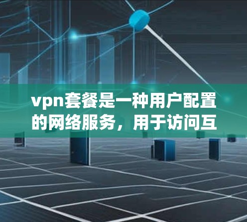 vpn套餐是一种用户配置的网络服务,用于访问互联网内容。它主要包括以下主要方面