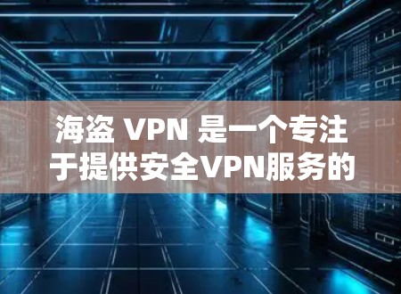 海盗 VPN 是一个专注于提供安全VPN服务的平台,提供多种版本和不同的特点,适合不同用户的需求。以下是关于海盗 VPN 的详细总结