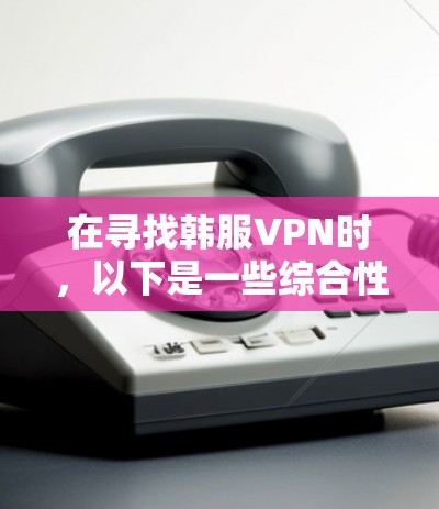 在寻找韩服VPN时,以下是一些综合性的信息,涵盖常见推荐和评价,帮助你找到适合自己的推荐