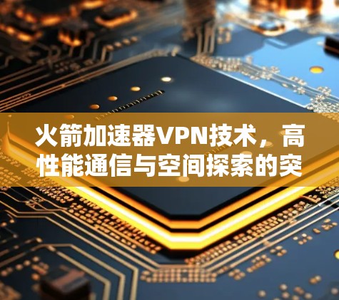 火箭加速器VPN技术,高性能通信与空间探索的突破