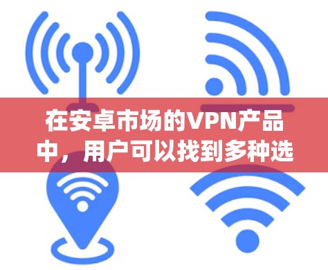 在安卓市场的VPN产品中,用户可以找到多种选择,涵盖Windows、macOS以及手机应用等多种设备。以下是一些 commonly used 的安卓VPN软件及其特点