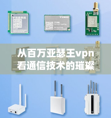 从百万亚瑟王vpn看通信技术的璀璨光芒