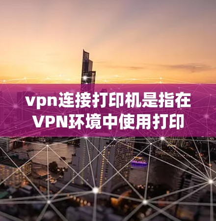 vpn连接打印机是指在VPN环境中使用打印机来打印文档或文件的设备或工具。以下是使用VPN打印机进行打印的步骤 vpn连接打印机是指在VPN环境中使用打印机来打印文档或文件的设备或工具。以下是使用VPN打印机进行打印的步骤