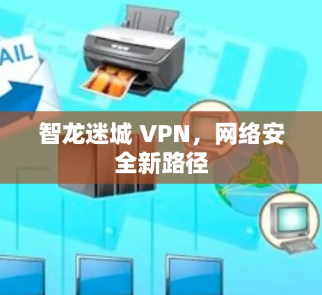 智龙迷城 VPN,网络安全新路径 智龙迷城 VPN,网络安全新路径