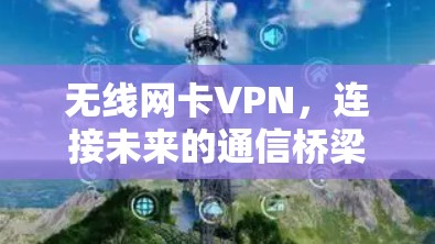 无线网卡VPN,连接未来的通信桥梁 无线网卡VPN,连接未来的通信桥梁