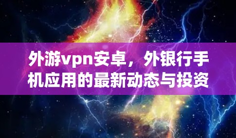外游vpn安卓,外银行手机应用的最新动态与投资机会 外游vpn安卓,外银行手机应用的最新动态与投资机会