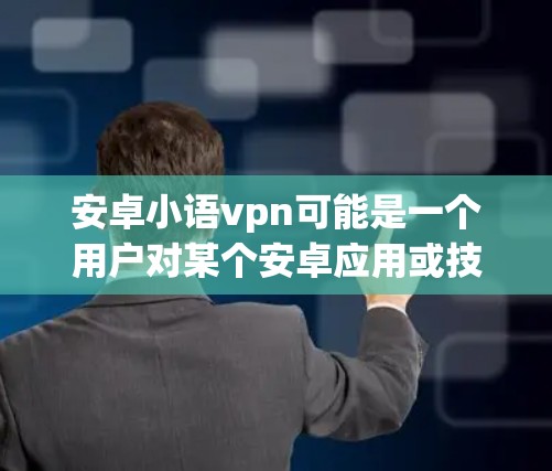 安卓小语vpn可能是一个用户对某个安卓应用或技术的描述,但缺少详细信息的情况下,难以准确解释其含义。以下是一些可能的解释 安卓小语vpn可能是一个用户对某个安卓应用或技术的描述,但缺少详细信息的情况下,难以准确解释其含义。以下是一些可能的解释
