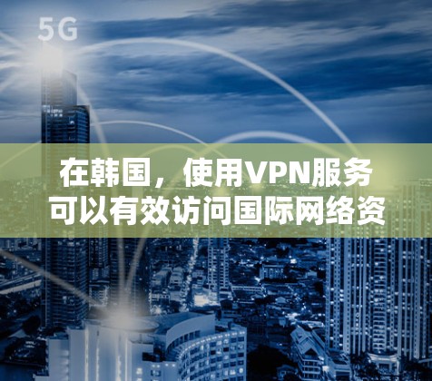 在韩国,使用VPN服务可以有效访问国际网络资源,满足用户的网络需求。以下是针对韩国的VPN服务和使用指南