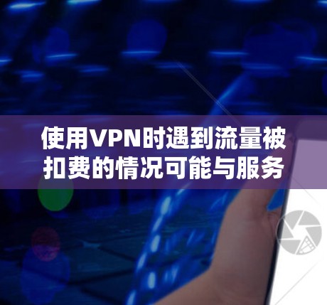 使用VPN时遇到流量被扣费的情况可能与服务提供商的条款有关,而不是VPN本身。以下是几种可能的原因和解决方法