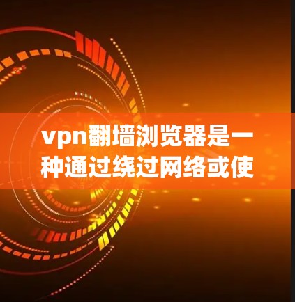 vpn翻墙浏览器是一种通过绕过网络或使用VPN服务来访问网站的浏览器。这类浏览器通常需要在没有物理网络连接的情况下使用,或者在特定情况下提供额外的安全保护。它们的主要特点包括