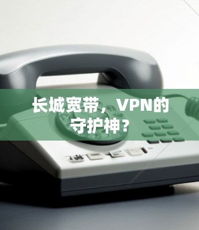 长城宽带,VPN的守护神?