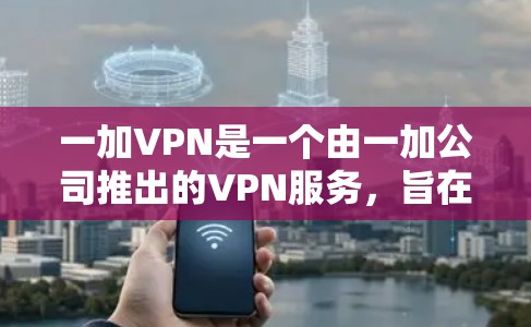 一加VPN是一个由一加公司推出的VPN服务,旨在保护用户隐私和安全。以下是对一加VPN的详细分析