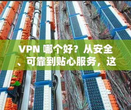 VPN 哪个好?从安全、可靠到贴心服务,这些VPN你一定要选对!