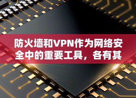 防火墙和VPN作为网络安全中的重要工具,各有其独特的优势和应用场景。以下是它们的区别、应用场景以及可能的挑战的详细分析