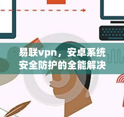 易联vpn,安卓系统安全防护的全能解决方案