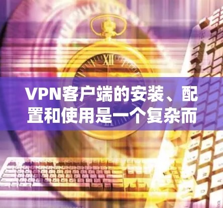 VPN客户端的安装、配置和使用是一个复杂而系统的过程,需要谨慎处理以保障数据的安全和隐私。以下是一个逐步指南,帮助您完成这一过程