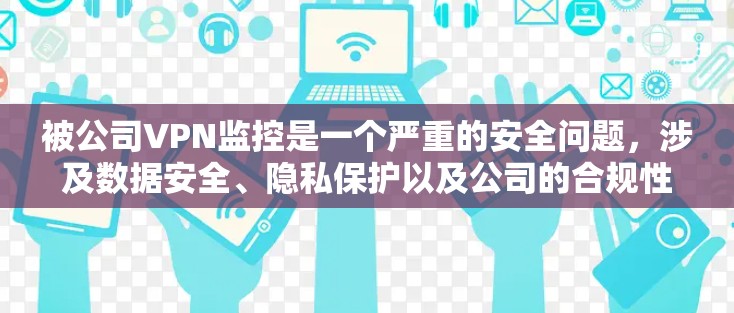 被公司VPN监控是一个严重的安全问题,涉及数据安全、隐私保护以及公司的合规性。以下是一些关键点和建议