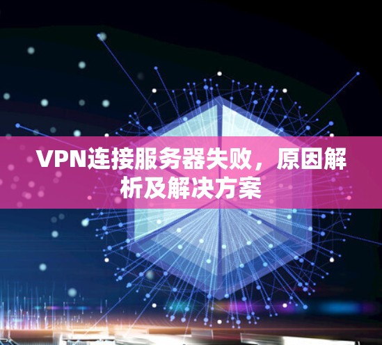VPN连接服务器失败,原因解析及解决方案