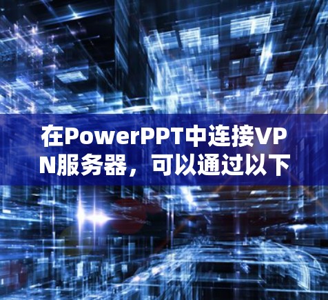 在PowerPPT中连接VPN服务器,可以通过以下步骤实现,确保VPN连接安全且高效