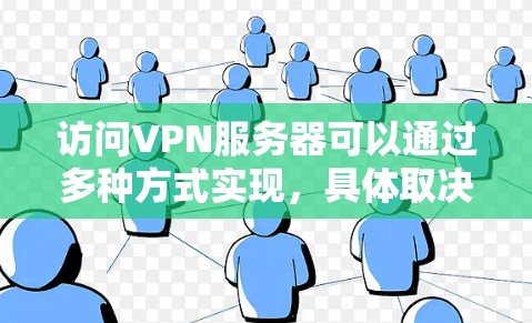 访问VPN服务器可以通过多种方式实现,具体取决于你的设备类型和网络环境。以下是几种常见的访问方式