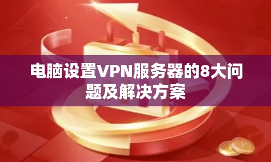 电脑设置VPN服务器的8大问题及解决方案